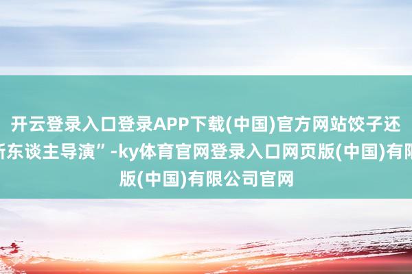 开云登录入口登录APP下载(中国)官方网站饺子还仅仅个“新东谈主导演”-ky体育官网登录入口网页版(中国)有限公司官网
