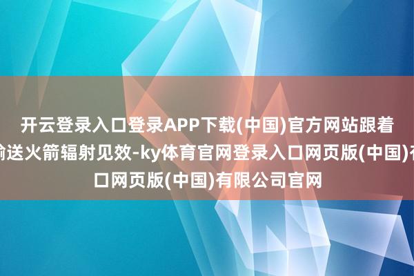 开云登录入口登录APP下载(中国)官方网站跟着长征八号甲输送