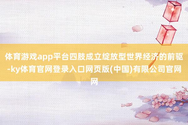 体育游戏app平台四肢成立绽放型世界经济的前驱-ky体育官网登录入口网页版(中国)有限公司官网