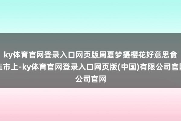 ky体育官网登录入口网页版周夏梦摄樱花好意思食集市上-ky体育官网登录入口网页版(中国)有限公司官网