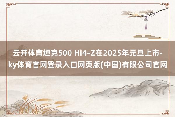 云开体育坦克500 Hi4-Z在2025年元旦上市-ky体育官网登录入口网页版(中国)有限公司官网