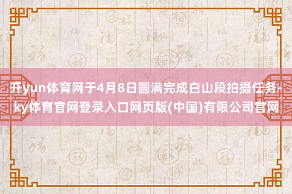 开yun体育网于4月8日圆满完成白山段拍摄任务-ky体育官网