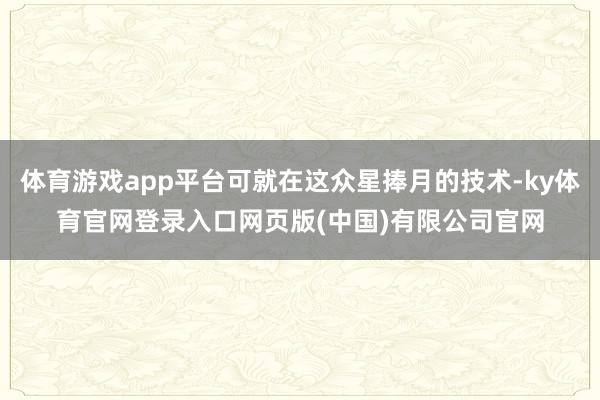 体育游戏app平台可就在这众星捧月的技术-ky体育官网登录入