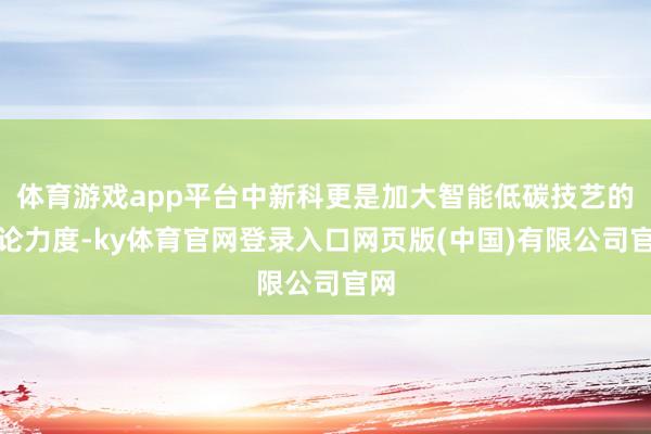 体育游戏app平台中新科更是加大智能低碳技艺的谈论力度-ky
