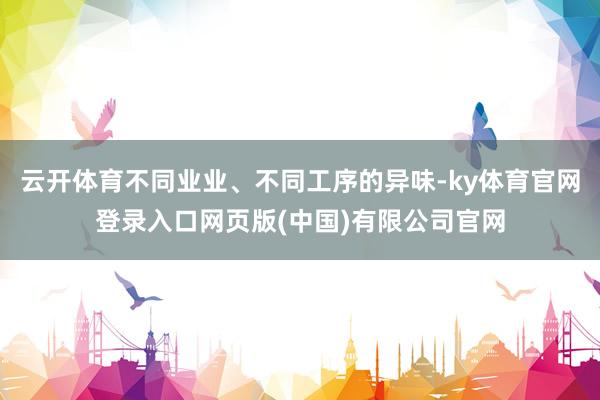 云开体育不同业业、不同工序的异味-ky体育官网登录入口网页版