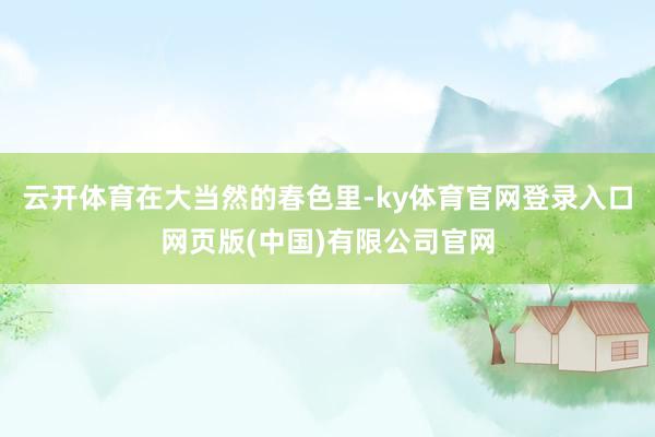 云开体育在大当然的春色里-ky体育官网登录入口网页版(中国)