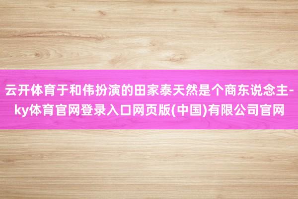 云开体育于和伟扮演的田家泰天然是个商东说念主-ky体育官网登