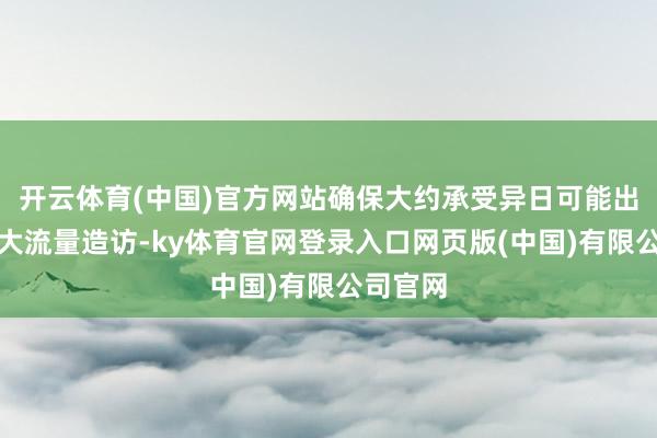 开云体育(中国)官方网站确保大约承受异日可能出现的更大流量造访-ky体育官网登录入口网页版(中国)有限公司官网