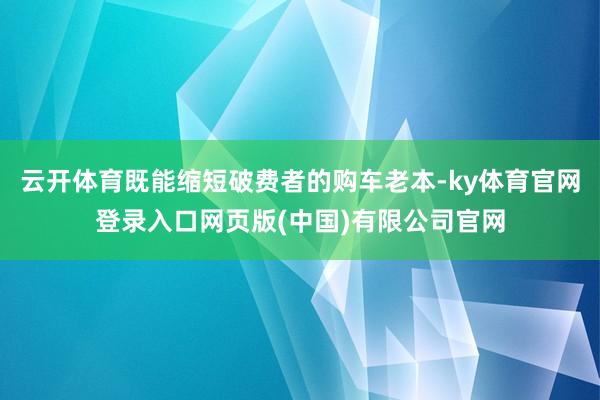 云开体育既能缩短破费者的购车老本-ky体育官网登录入口网页版