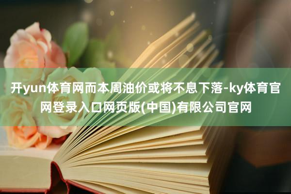 开yun体育网而本周油价或将不息下落-ky体育官网登录入口网