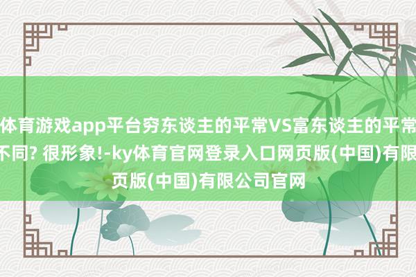 体育游戏app平台穷东谈主的平常VS富东谈主的平常, 有什么