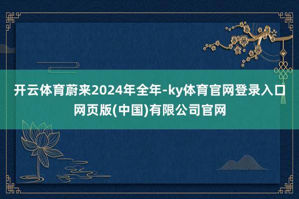 开云体育蔚来　　2024年全年-ky体育官网登录入口网页版(