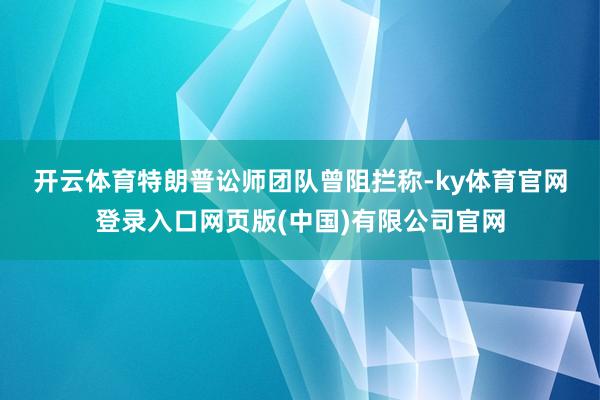 开云体育 特朗普讼师团队曾阻拦称-ky体育官网登录入口网页版(中国)有限公司官网