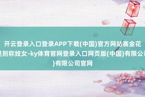 开云登录入口登录APP下载(中国)官方网站赛金花生前是别称妓女-ky体育官网登录入口网页版(中国)有限公司官网