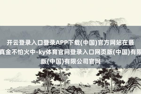 开云登录入口登录APP下载(中国)官方网站在最近两次磨真金不怕火中-ky体育官网登录入口网页版(中国)有限公司官网