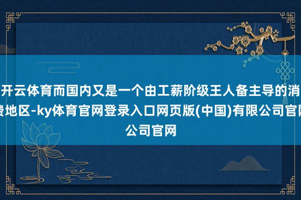 开云体育而国内又是一个由工薪阶级王人备主导的消费地区-ky体育官网登录入口网页版(中国)有限公司官网