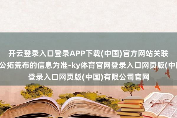 开云登录入口登录APP下载(中国)官方网站关联情况请以该公司公拓荒布的信息为准-ky体育官网登录入口网页版(中国)有限公司官网