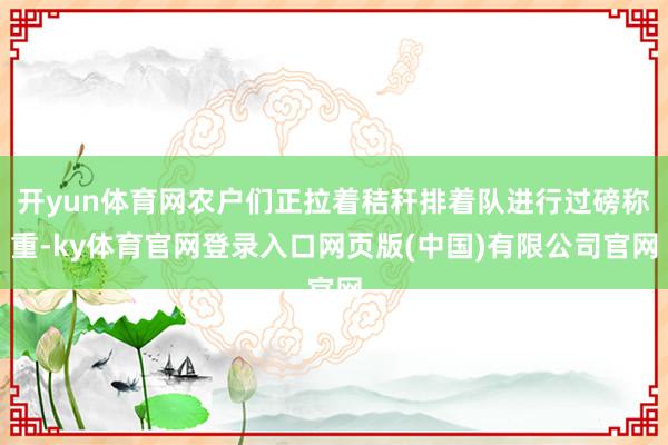 开yun体育网农户们正拉着秸秆排着队进行过磅称重-ky体育官网登录入口网页版(中国)有限公司官网