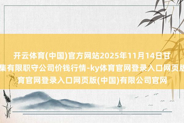 开云体育(中国)官方网站2025年11月14日甘肃酒泉春光农产物市集有限职守公司价钱行情-ky体育官网登录入口网页版(中国)有限公司官网