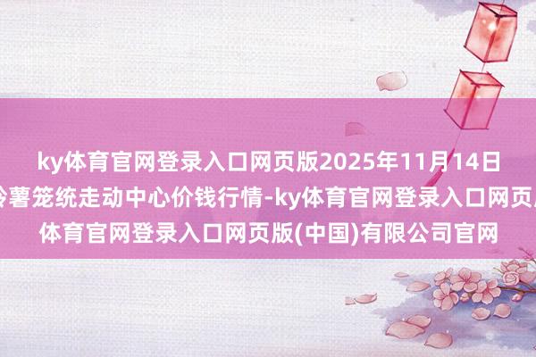 ky体育官网登录入口网页版2025年11月14日甘肃省定西市安适马铃薯笼统走动中心价钱行情-ky体育官网登录入口网页版(中国)有限公司官网