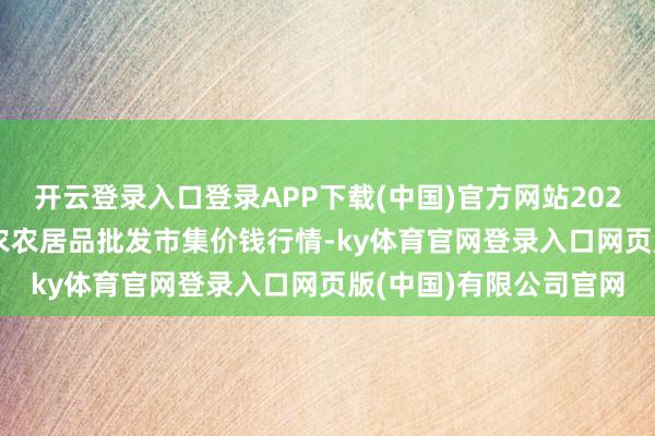 开云登录入口登录APP下载(中国)官方网站2025年11月14日甘肃邦农农居品批发市集价钱行情-ky体育官网登录入口网页版(中国)有限公司官网