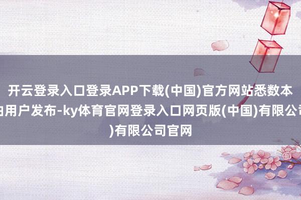 开云登录入口登录APP下载(中国)官方网站悉数本色均由用户发布-ky体育官网登录入口网页版(中国)有限公司官网