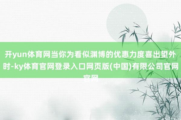 开yun体育网当你为看似渊博的优惠力度喜出望外时-ky体育官