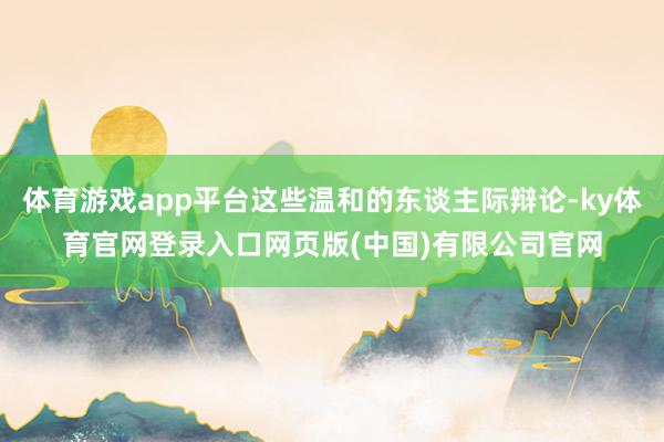 体育游戏app平台这些温和的东谈主际辩论-ky体育官网登录入口网页版(中国)有限公司官网