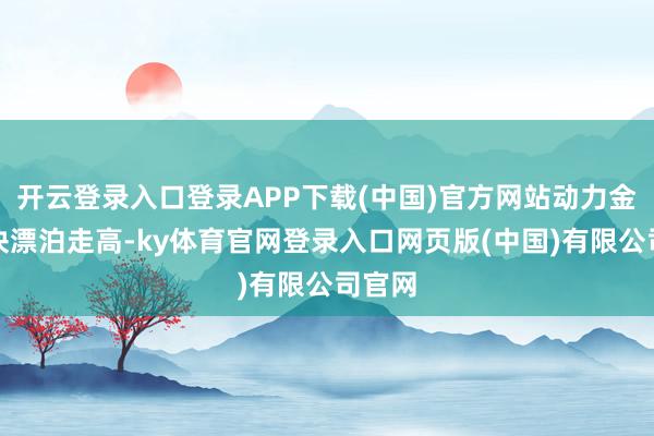 开云登录入口登录APP下载(中国)官方网站动力金属板块漂泊走