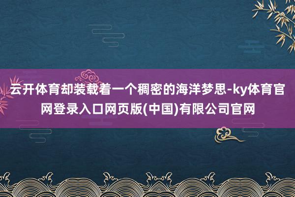 云开体育却装载着一个稠密的海洋梦思-ky体育官网登录入口网页版(中国)有限公司官网