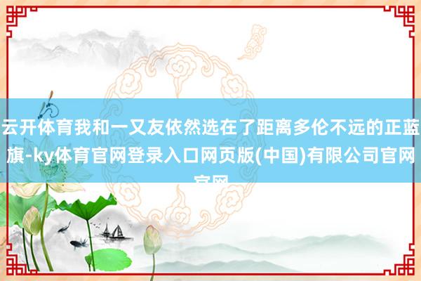 云开体育我和一又友依然选在了距离多伦不远的正蓝旗-ky体育官