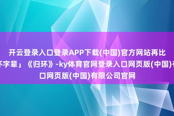 开云登录入口登录APP下载(中国)官方网站再比如另一位「环字