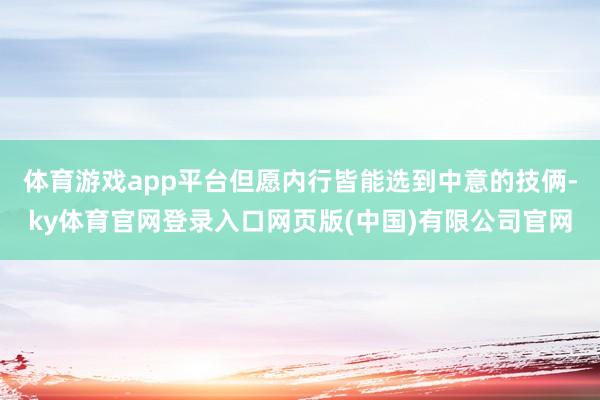 体育游戏app平台但愿内行皆能选到中意的技俩-ky体育官网登