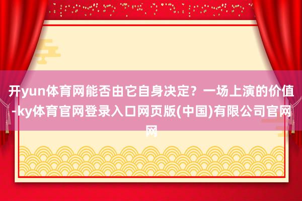 开yun体育网能否由它自身决定?一场上演的价值-ky体育官网登录入口网页版(中国)有限公司官网
