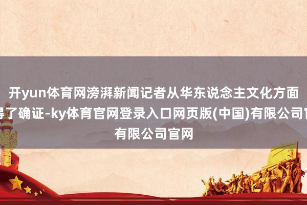 开yun体育网滂湃新闻记者从华东说念主文化方面赢得了确证-k