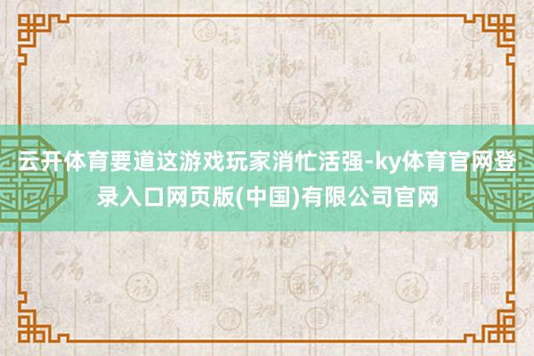 云开体育要道这游戏玩家消忙活强-ky体育官网登录入口网页版(