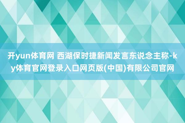 开yun体育网 西湖保时捷新闻发言东说念主称-ky体育官网登