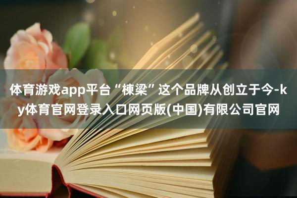 体育游戏app平台“棟梁”这个品牌从创立于今-ky体育官网登