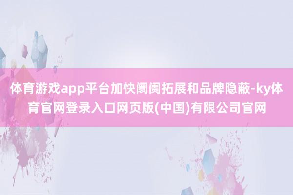 体育游戏app平台加快阛阓拓展和品牌隐蔽-ky体育官网登录入