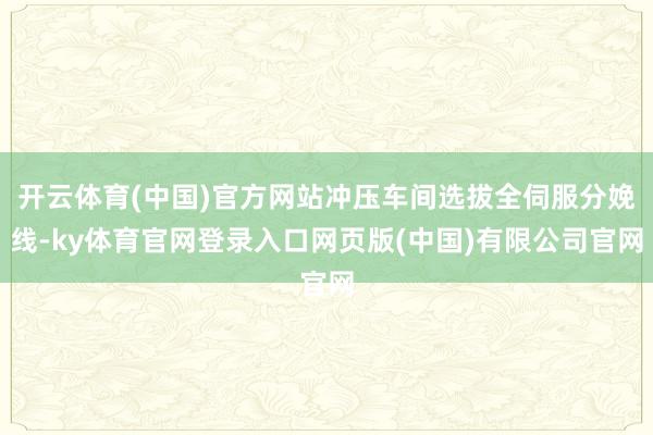 开云体育(中国)官方网站冲压车间选拔全伺服分娩线-ky体育官