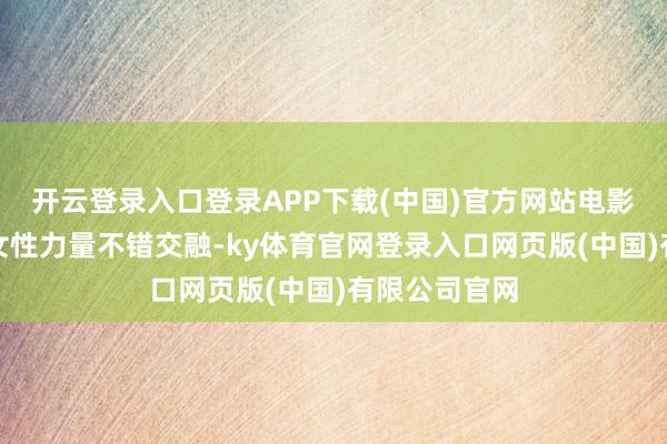 开云登录入口登录APP下载(中国)官方网站电影念念要隆起女性