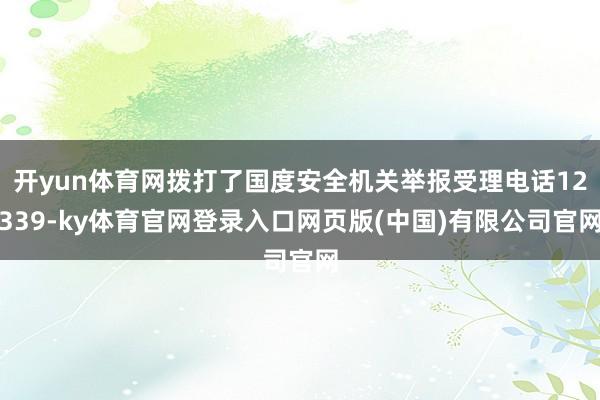 开yun体育网拨打了国度安全机关举报受理电话12339-ky体育官网登录入口网页版(中国)有限公司官网