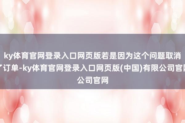 ky体育官网登录入口网页版若是因为这个问题取消了订单-ky体育官网登录入口网页版(中国)有限公司官网