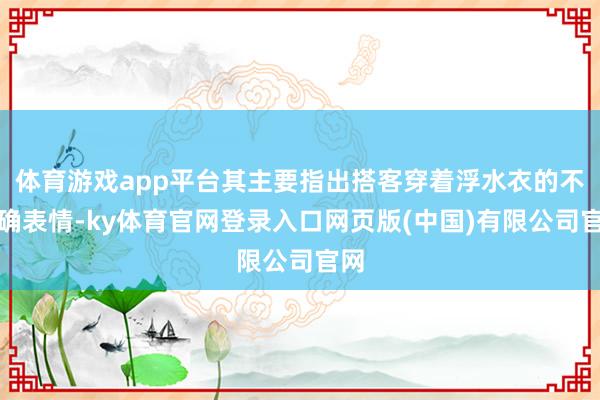 体育游戏app平台其主要指出搭客穿着浮水衣的不正确表情-ky体育官网登录入口网页版(中国)有限公司官网