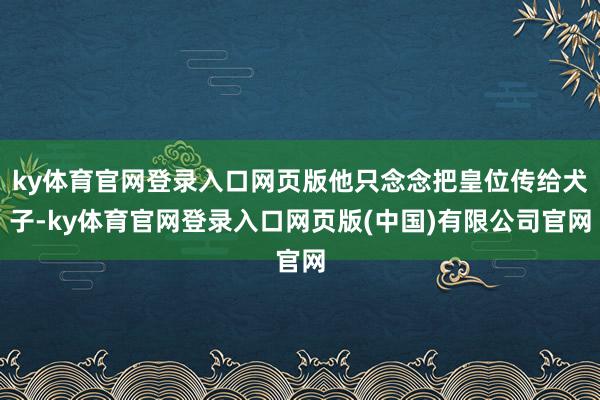 ky体育官网登录入口网页版他只念念把皇位传给犬子-ky体育官