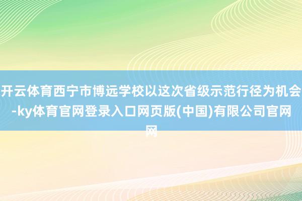 开云体育西宁市博远学校以这次省级示范行径为机会-ky体育官网登录入口网页版(中国)有限公司官网