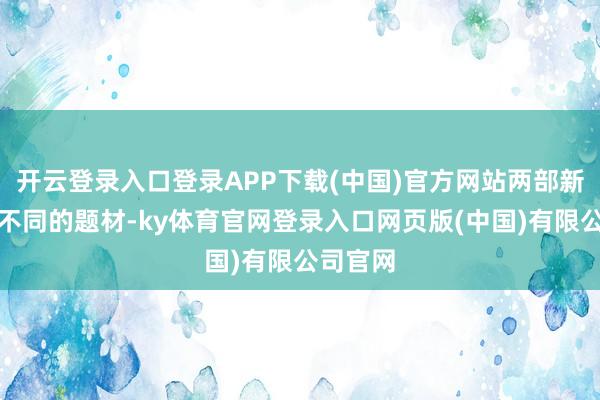 开云登录入口登录APP下载(中国)官方网站两部新剧两种不同的