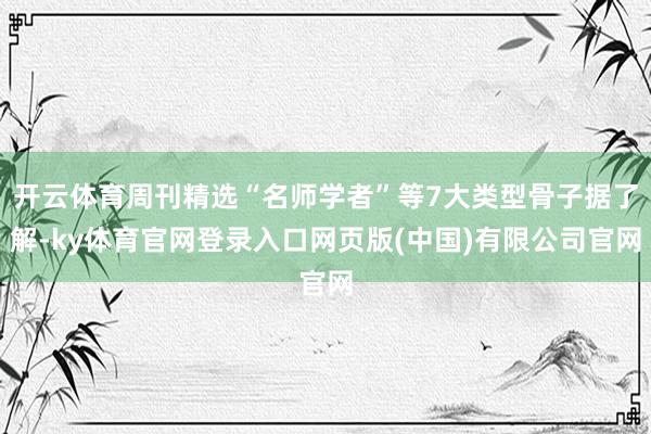 开云体育周刊精选“名师学者”等7大类型骨子据了解-ky体育官网登录入口网页版(中国)有限公司官网