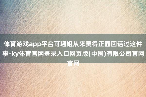 体育游戏app平台可瑶姐从来莫得正面回话过这件事-ky体育官