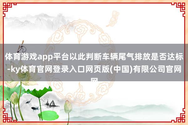体育游戏app平台以此判断车辆尾气排放是否达标-ky体育官网